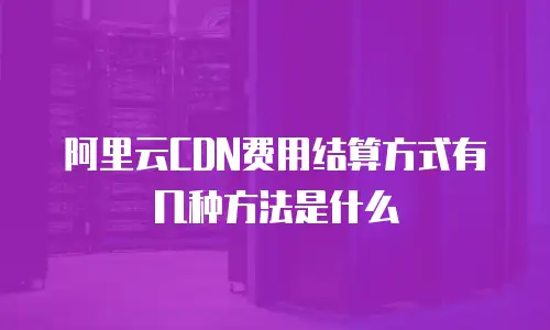 阿里云CDN费用结算方式有几种方法是什么