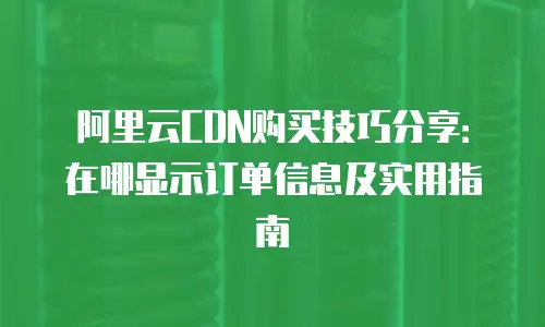 阿里云CDN购买技巧分享：在哪显示订单信息及实用指南