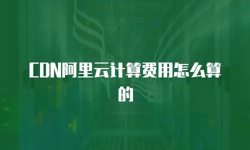 CDN阿里云计算费用怎么算的
