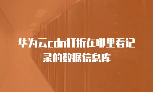 华为云cdn打折在哪里看记录的数据信息库