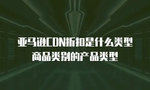 亚马逊CDN折扣是什么类型商品类别的产品类型
