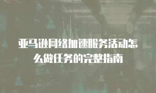 亚马逊网络加速服务活动怎么做任务的完整指南