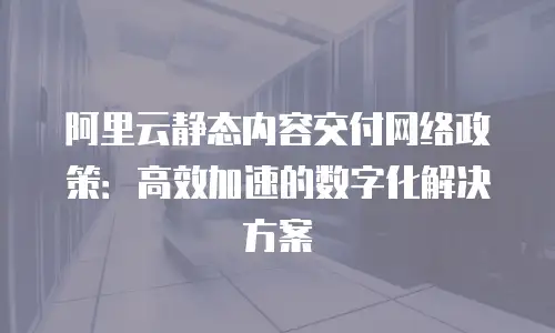 阿里云静态内容交付网络政策：高效加速的数字化解决方案