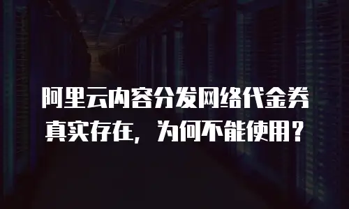 阿里云内容分发网络代金券真实存在，为何不能使用？