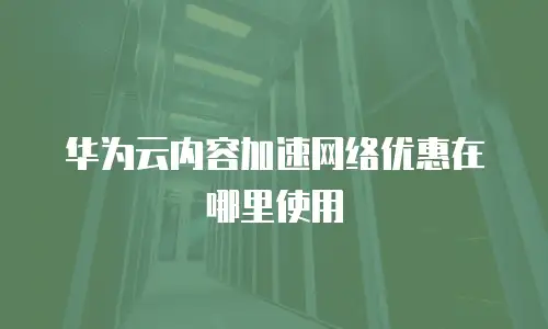 华为云内容加速网络优惠在哪里使用