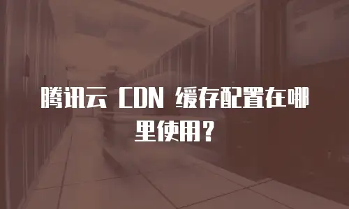 腾讯云 CDN 缓存配置在哪里使用？