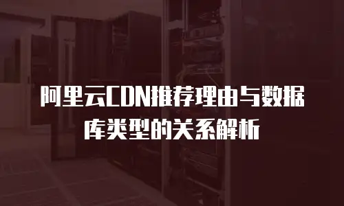 阿里云CDN推荐理由与数据库类型的关系解析
