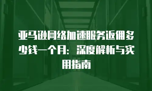 亚马逊网络加速服务返佣多少钱一个月：深度解析与实用指南