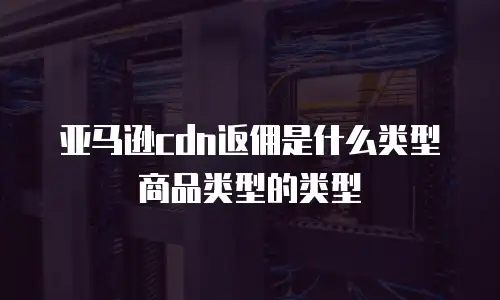 亚马逊cdn返佣是什么类型商品类型的类型