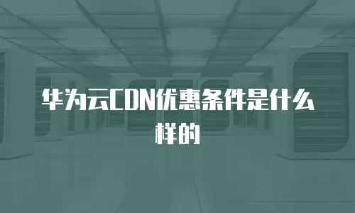 华为云CDN优惠条件是什么样的