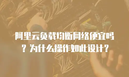 阿里云负载均衡网络便宜吗？为什么操作如此设计？