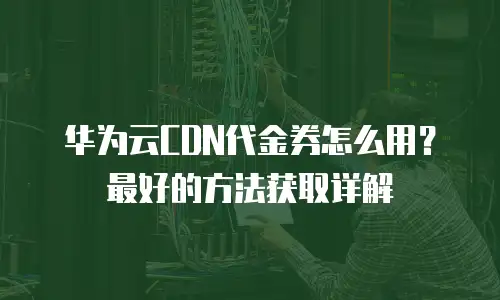 华为云CDN代金券怎么用？最好的方法获取详解