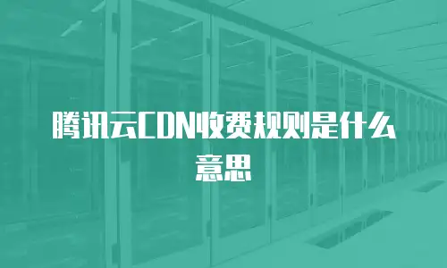 腾讯云CDN收费规则是什么意思