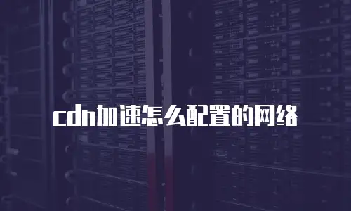cdn加速怎么配置的网络
