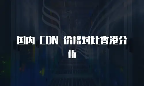 国内 CDN 价格对比香港分析