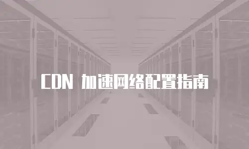 CDN 加速网络配置指南