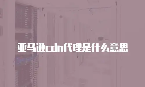 亚马逊cdn代理是什么意思