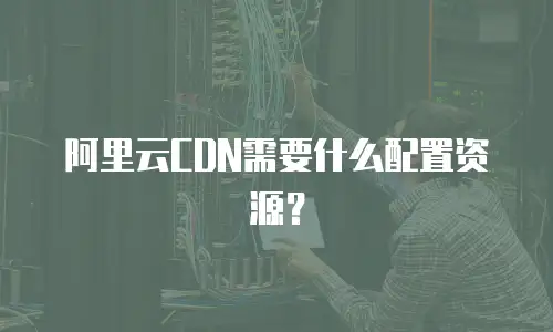 阿里云CDN需要什么配置资源？