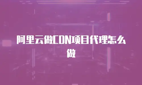阿里云做CDN项目代理怎么做