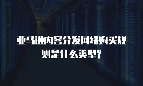 亚马逊内容分发网络购买规则是什么类型?