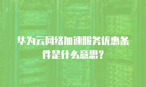华为云网络加速服务优惠条件是什么意思？