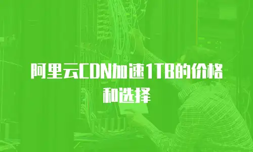 阿里云CDN加速1TB的价格和选择