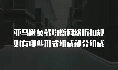 亚马逊负载均衡网络折扣规则有哪些形式组成部分组成