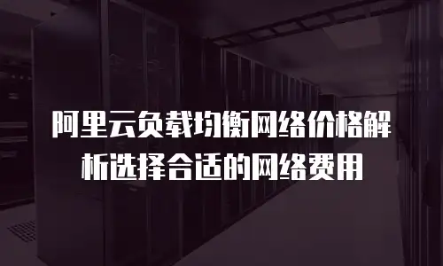 阿里云负载均衡网络价格解析选择合适的网络费用