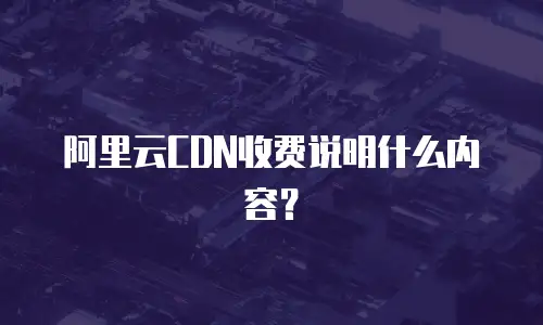 阿里云CDN收费说明什么内容？