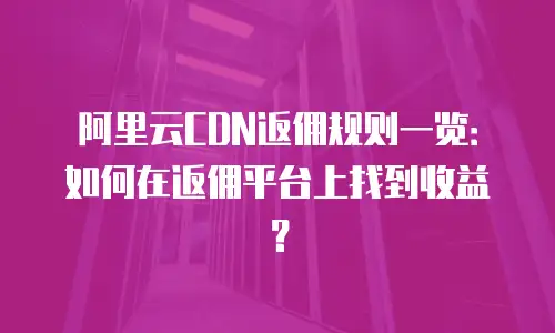 阿里云CDN返佣规则一览：如何在返佣平台上找到收益？