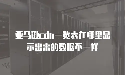 亚马逊cdn一览表在哪里显示出来的数据不一样