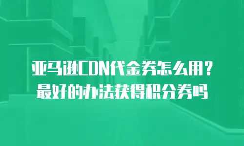 亚马逊CDN代金券怎么用？最好的办法获得积分券吗