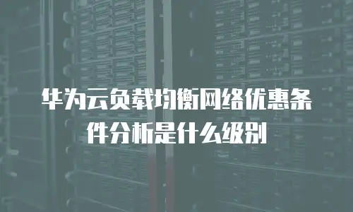 华为云负载均衡网络优惠条件分析是什么级别