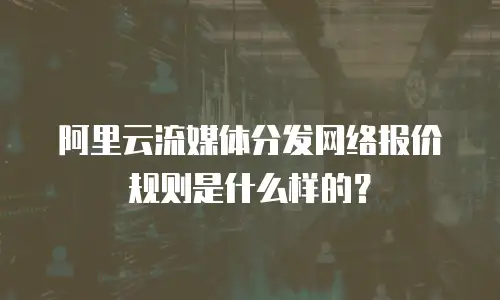 阿里云流媒体分发网络报价规则是什么样的？