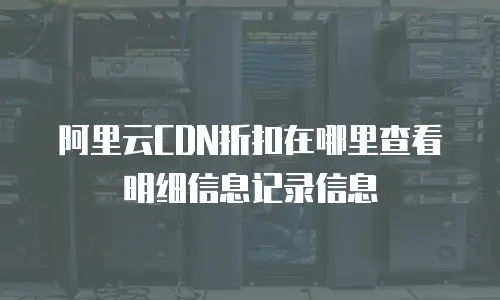 阿里云CDN折扣在哪里查看明细信息记录信息