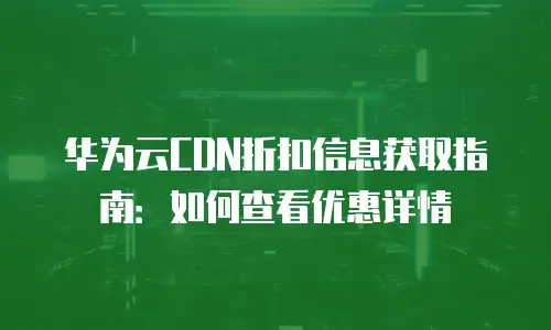 华为云CDN折扣信息获取指南：如何查看优惠详情