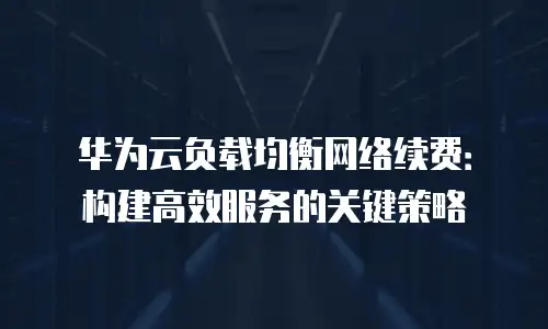 华为云负载均衡网络续费：构建高效服务的关键策略