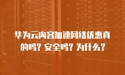 华为云内容加速网络优惠真的吗？安全吗？为什么？