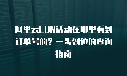 阿里云CDN活动在哪里看到订单号的？一步到位的查询指南