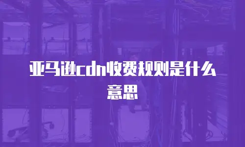 亚马逊cdn收费规则是什么意思