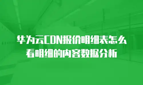 华为云CDN报价明细表怎么看明细的内容数据分析