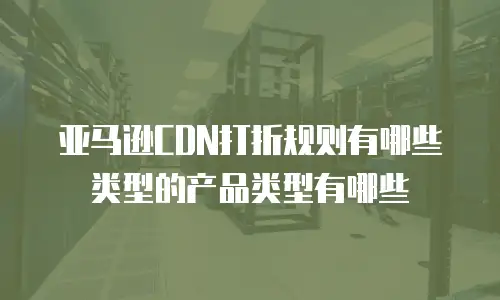 亚马逊CDN打折规则有哪些类型的产品类型有哪些
