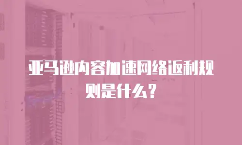 亚马逊内容加速网络返利规则是什么？