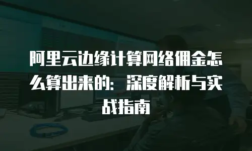 阿里云边缘计算网络佣金怎么算出来的：深度解析与实战指南