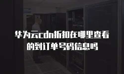 华为云cdn折扣在哪里查看的到订单号码信息吗