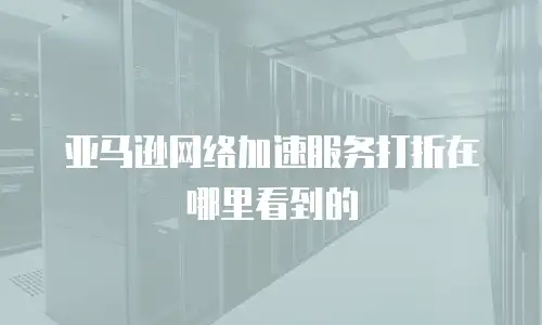 亚马逊网络加速服务打折在哪里看到的