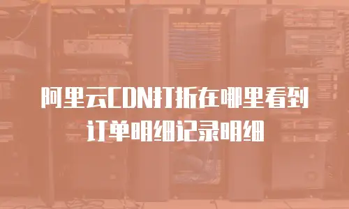 阿里云CDN打折在哪里看到订单明细记录明细