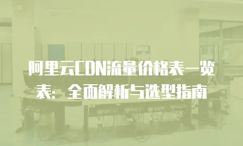 阿里云CDN流量价格表一览表：全面解析与选型指南