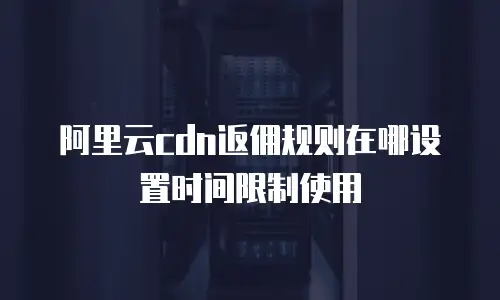 阿里云cdn返佣规则在哪设置时间限制使用
