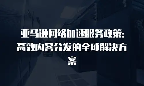 亚马逊网络加速服务政策：高效内容分发的全球解决方案